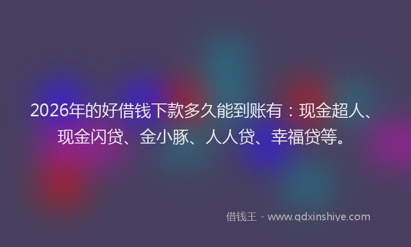 2026年的好借钱下款多久能到账有：现金超人、现金闪贷、金小豚、人人贷、幸福贷等。