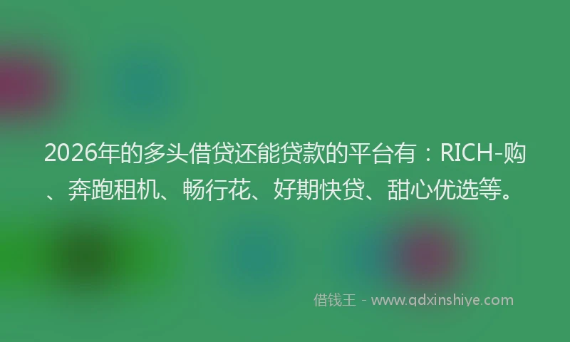 2026年的多头借贷还能贷款的平台有：RICH-购、奔跑租机、畅行花、好期快贷、甜心优选等。