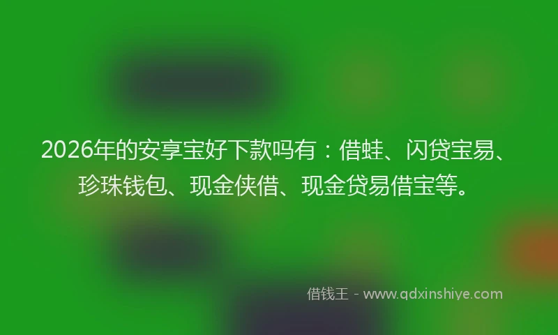 2026年的安享宝好下款吗有：借蛙、闪贷宝易、珍珠钱包、现金侠借、现金贷易借宝等。