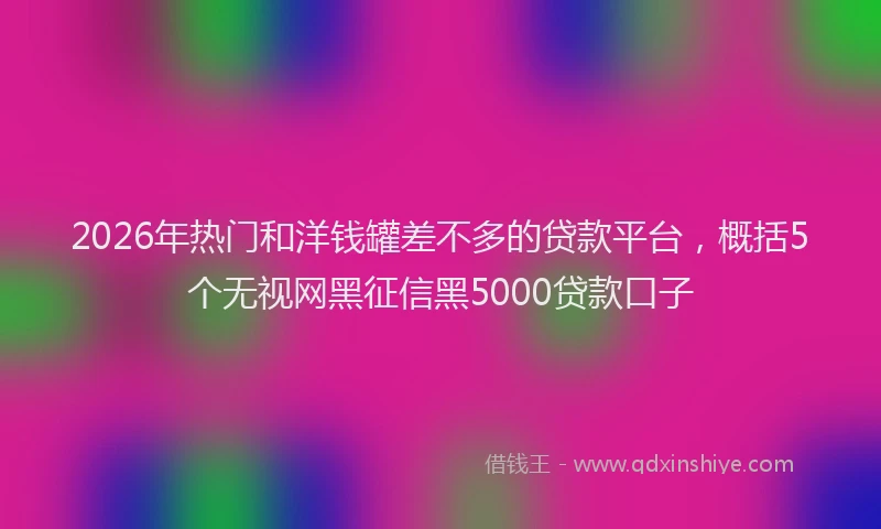2026年热门和洋钱罐差不多的贷款平台，概括5个无视网黑征信黑5000贷款口子