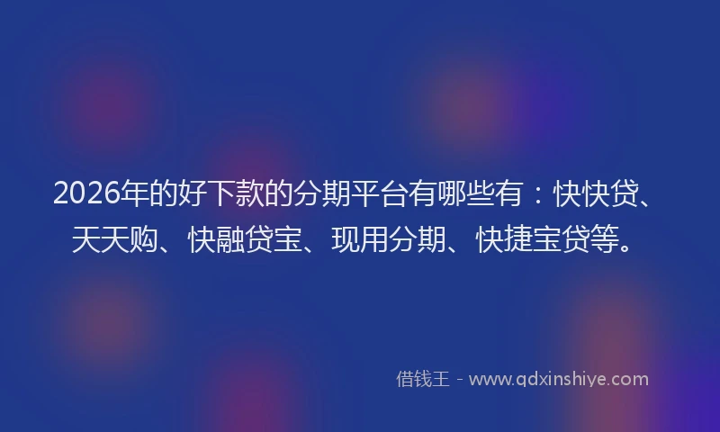 2026年的好下款的分期平台有哪些有：快快贷、天天购、快融贷宝、现用分期、快捷宝贷等。