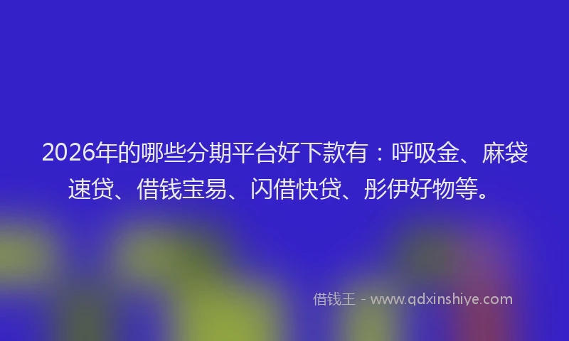 2026年的哪些分期平台好下款有：呼吸金、麻袋速贷、借钱宝易、闪借快贷、彤伊好物等。