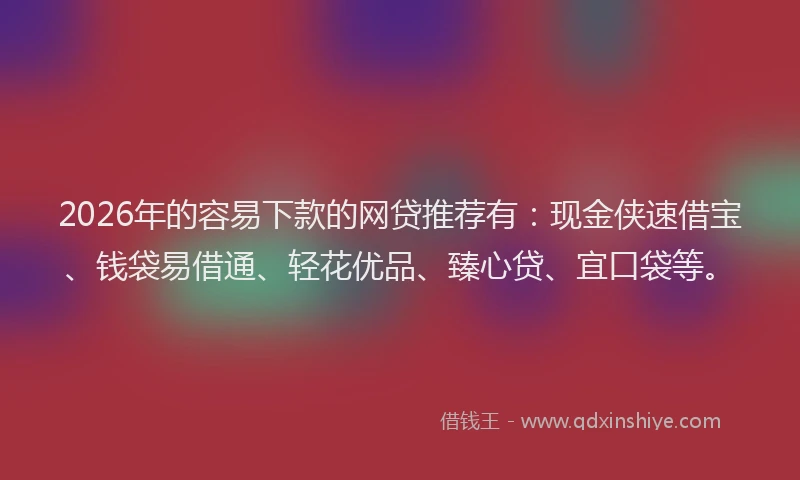 2026年的容易下款的网贷推荐有：现金侠速借宝、钱袋易借通、轻花优品、臻心贷、宜口袋等。