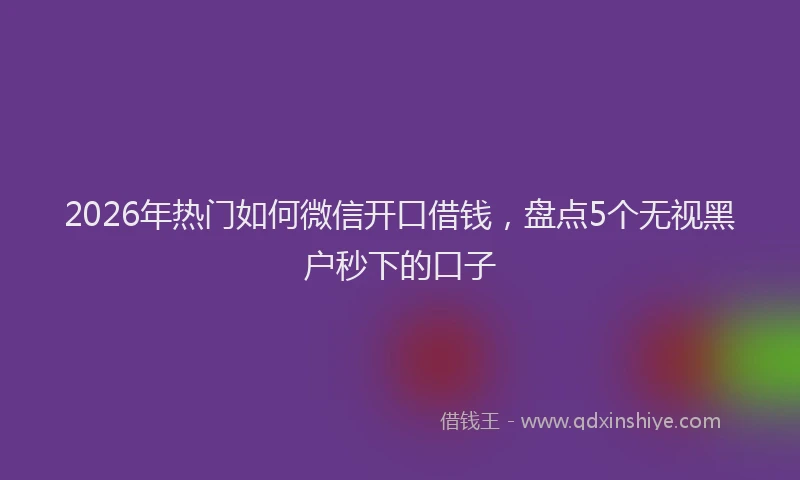 2026年热门如何微信开口借钱，盘点5个无视黑户秒下的口子