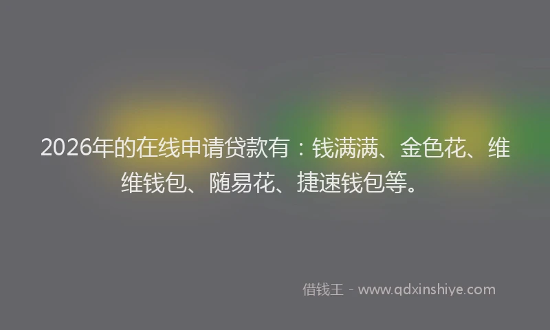 2026年的在线申请贷款有：钱满满、金色花、维维钱包、随易花、捷速钱包等。