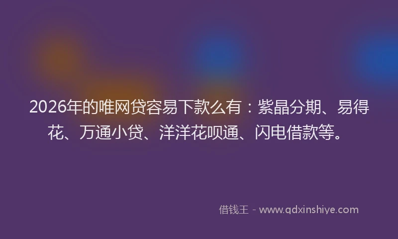 2026年的唯网贷容易下款么有：紫晶分期、易得花、万通小贷、洋洋花呗通、闪电借款等。