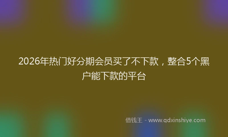 2026年热门好分期会员买了不下款，整合5个黑户能下款的平台