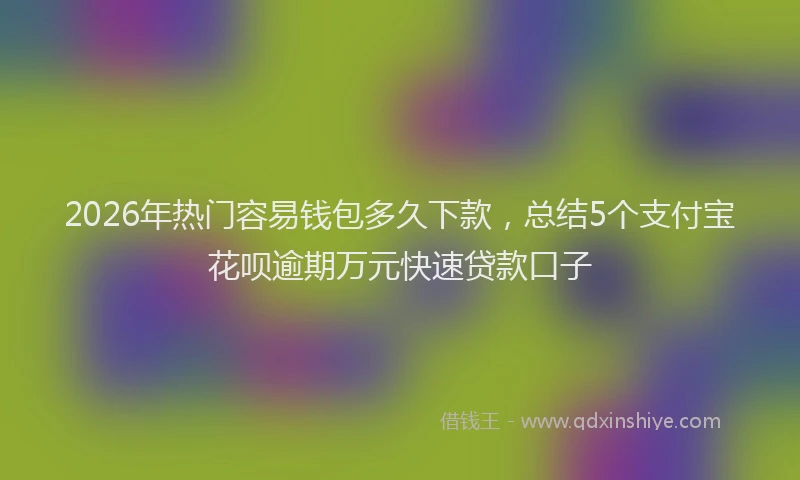 2026年热门容易钱包多久下款，总结5个支付宝花呗逾期万元快速贷款口子