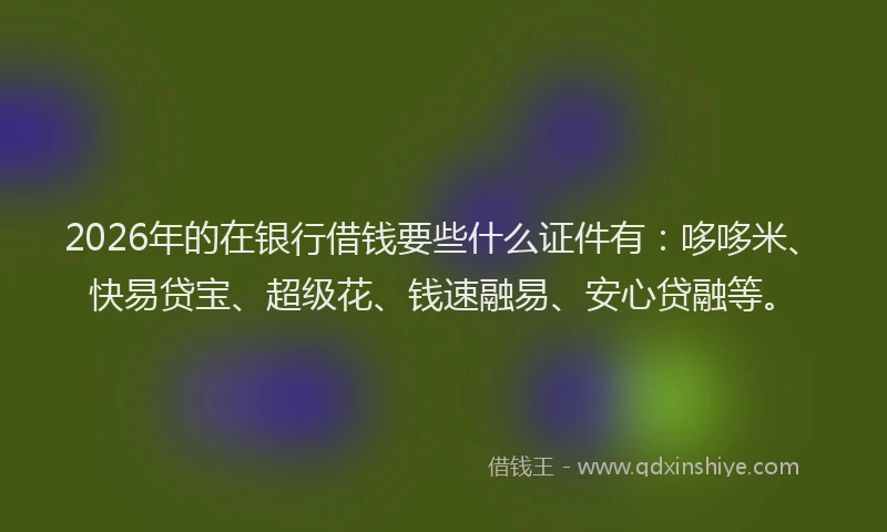 2026年的在银行借钱要些什么证件有：哆哆米、快易贷宝、超级花、钱速融易、安心贷融等。