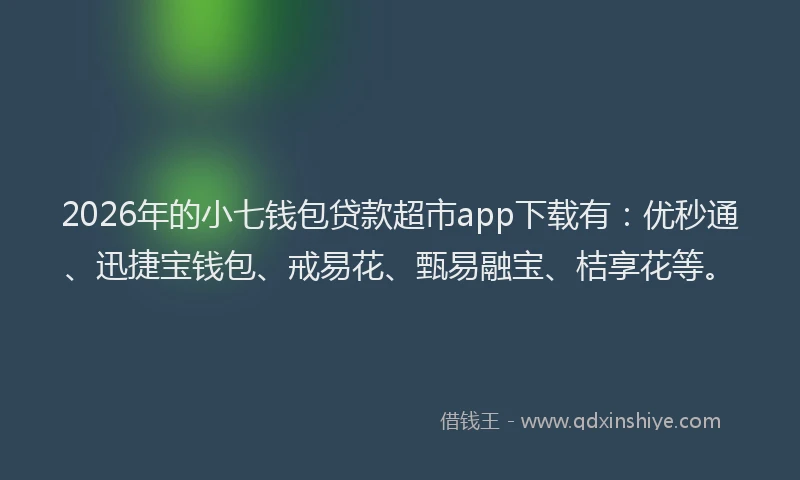 2026年的小七钱包贷款超市app下载有:优秒通、迅捷宝钱包、戒易花、甄易融宝、桔享花等。