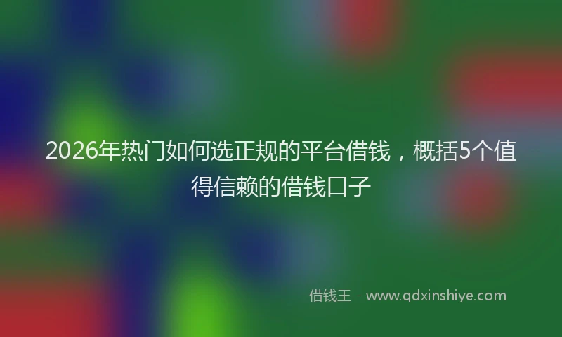 2026年热门如何选正规的平台借钱，概括5个值得信赖的借钱口子