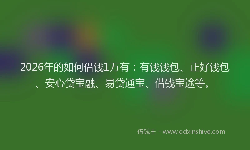 2026年的如何借钱1万有：有钱钱包、正好钱包、安心贷宝融、易贷通宝、借钱宝途等。