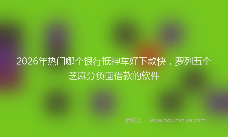 2026年热门哪个银行抵押车好下款快，罗列五个芝麻分负面借款的软件
