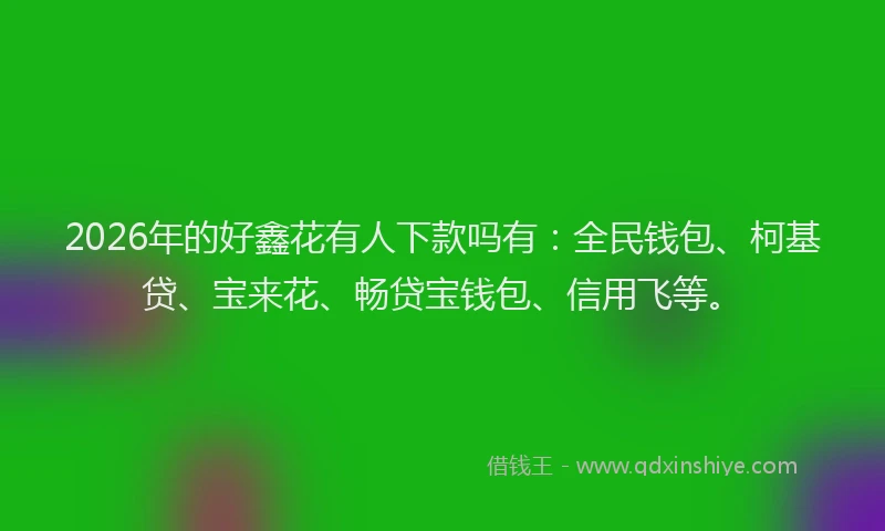 2026年的好鑫花有人下款吗有：全民钱包、柯基贷、宝来花、畅贷宝钱包、信用飞等。