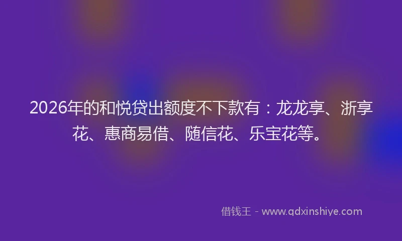 2026年的和悦贷出额度不下款有：龙龙享、浙享花、惠商易借、随信花、乐宝花等。