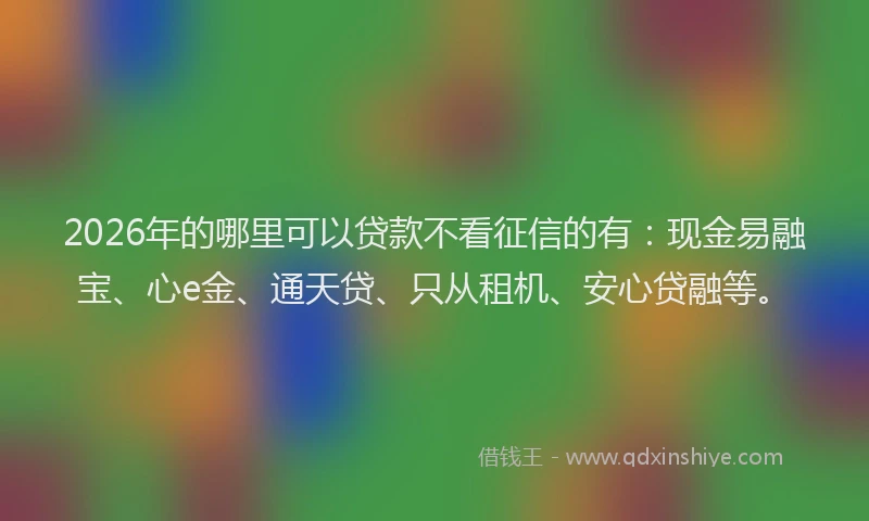 2026年的哪里可以贷款不看征信的有：现金易融宝、心e金、通天贷、只从租机、安心贷融等。