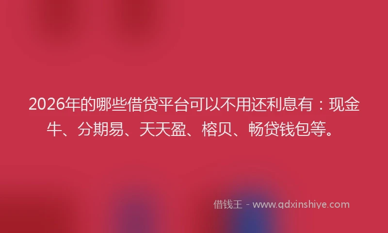 2026年的哪些借贷平台可以不用还利息有：现金牛、分期易、天天盈、榕贝、畅贷钱包等。