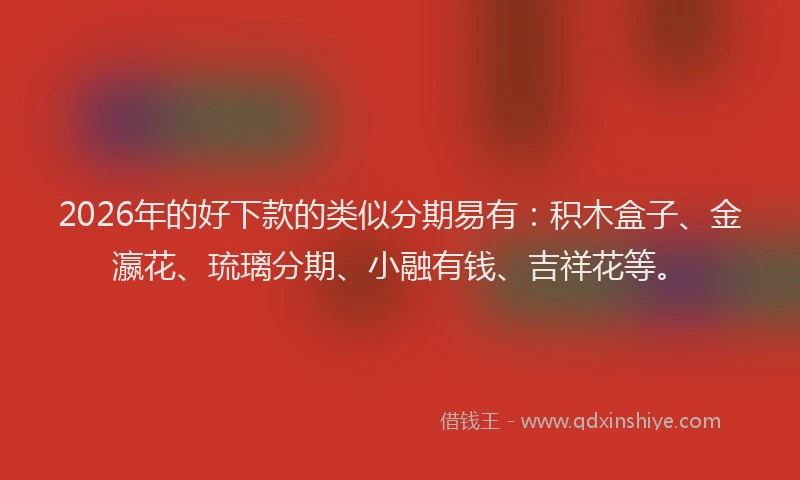 2026年的好下款的类似分期易有：积木盒子、金瀛花、琉璃分期、小融有钱、吉祥花等。