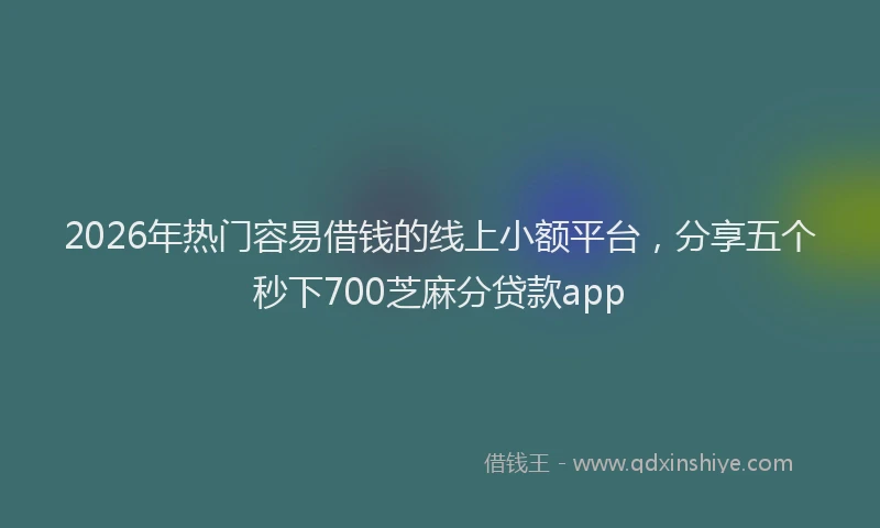 2026年热门容易借钱的线上小额平台，分享五个秒下700芝麻分贷款app