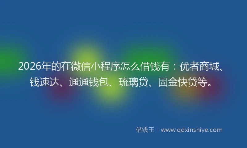 2026年的在微信小程序怎么借钱有：优者商城、钱速达、通通钱包、琉璃贷、固金快贷等。