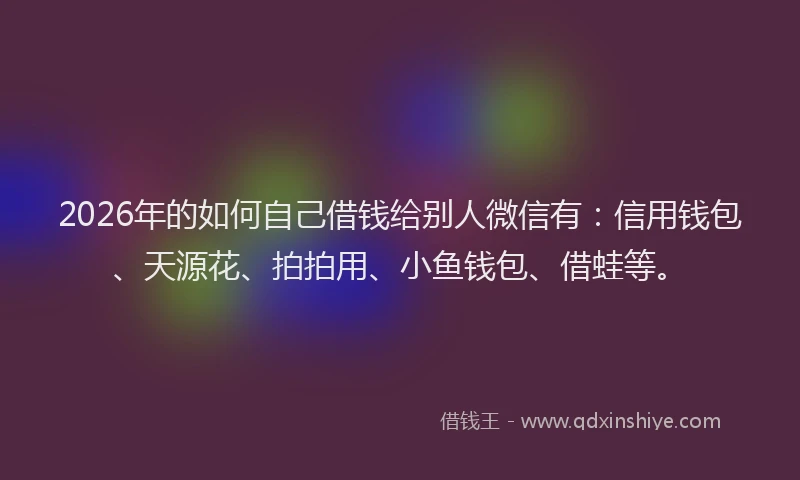 2026年的如何自己借钱给别人微信有：信用钱包、天源花、拍拍用、小鱼钱包、借蛙等。