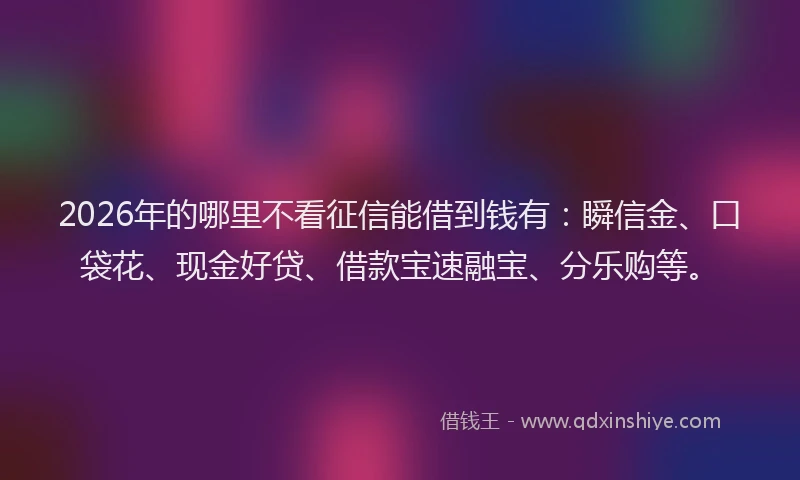 2026年的哪里不看征信能借到钱有：瞬信金、口袋花、现金好贷、借款宝速融宝、分乐购等。