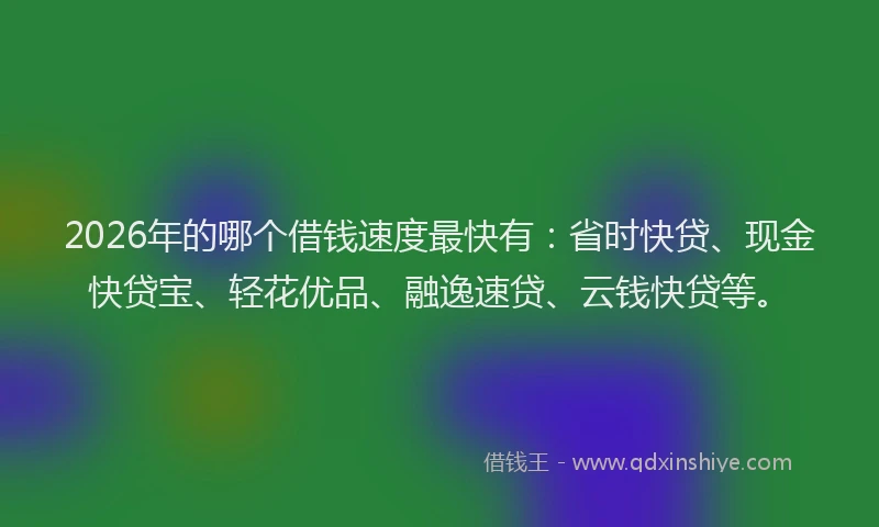 2026年的哪个借钱速度最快有：省时快贷、现金快贷宝、轻花优品、融逸速贷、云钱快贷等。