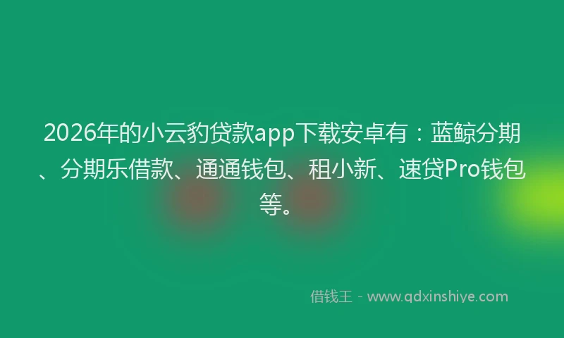 2026年的小云豹贷款app下载安卓有:蓝鲸分期、分期乐借款、通通钱包、租小新、速贷Pro钱包等。