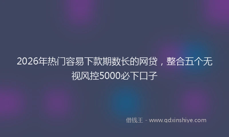 2026年热门容易下款期数长的网贷，整合五个无视风控5000必下口子