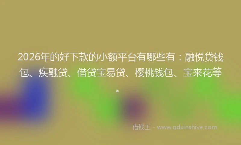 2026年的好下款的小额平台有哪些有：融悦贷钱包、疾融贷、借贷宝易贷、樱桃钱包、宝来花等。