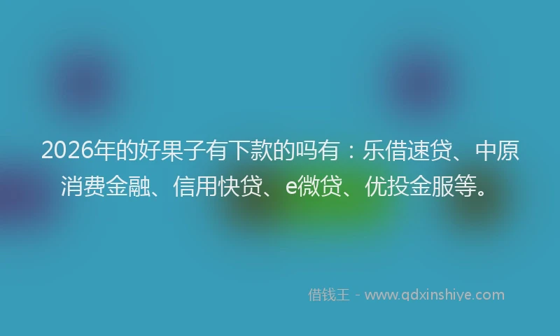 2026年的好果子有下款的吗有：乐借速贷、中原消费金融、信用快贷、e微贷、优投金服等。