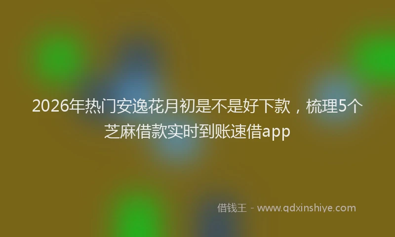 2026年热门安逸花月初是不是好下款，梳理5个芝麻借款实时到账速借app