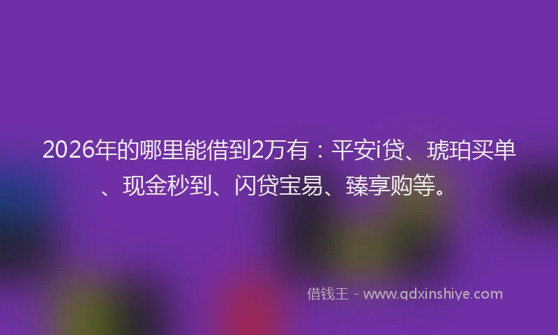 2026年的哪里能借到2万有：平安i贷、琥珀买单、现金秒到、闪贷宝易、臻享购等。