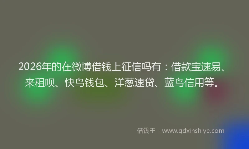 2026年的在微博借钱上征信吗有：借款宝速易、来租呗、快鸟钱包、洋葱速贷、蓝鸟信用等。
