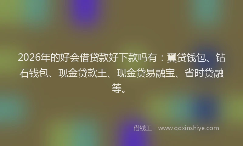 2026年的好会借贷款好下款吗有：翼贷钱包、钻石钱包、现金贷款王、现金贷易融宝、省时贷融等。