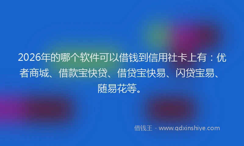 2026年的哪个软件可以借钱到信用社卡上有：优者商城、借款宝快贷、借贷宝快易、闪贷宝易、随易花等。