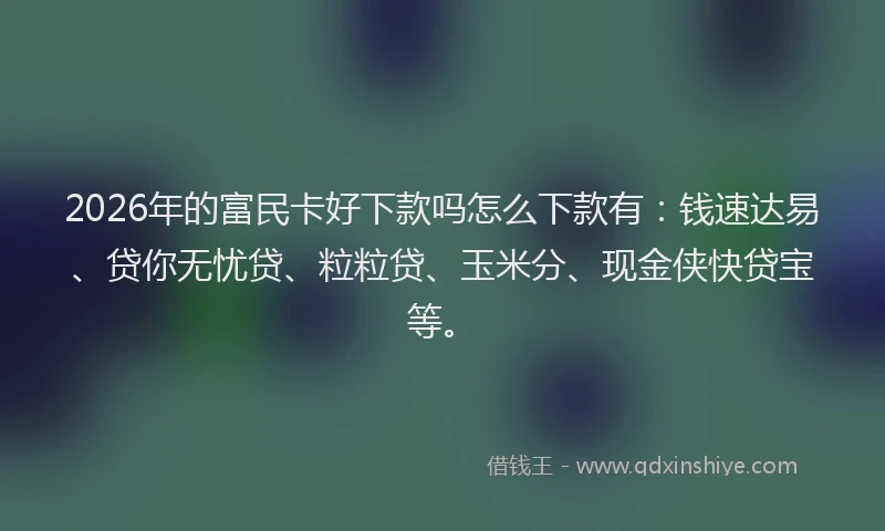 2026年的富民卡好下款吗怎么下款有：钱速达易、贷你无忧贷、粒粒贷、玉米分、现金侠快贷宝等。