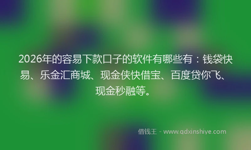 2026年的容易下款口子的软件有哪些有：钱袋快易、乐金汇商城、现金侠快借宝、百度贷你飞、现金秒融等。