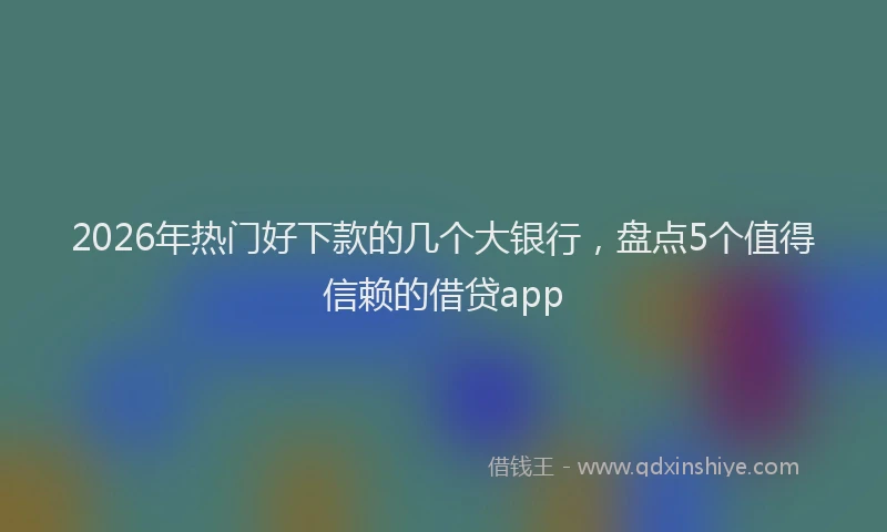 2026年热门好下款的几个大银行，盘点5个值得信赖的借贷app
