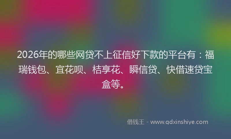 2026年的哪些网贷不上征信好下款的平台有：福瑞钱包、宜花呗、桔享花、瞬信贷、快借速贷宝盒等。