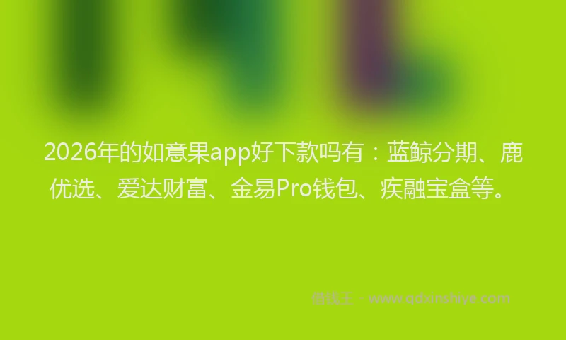 2026年的如意果app好下款吗有：蓝鲸分期、鹿优选、爱达财富、金易Pro钱包、疾融宝盒等。