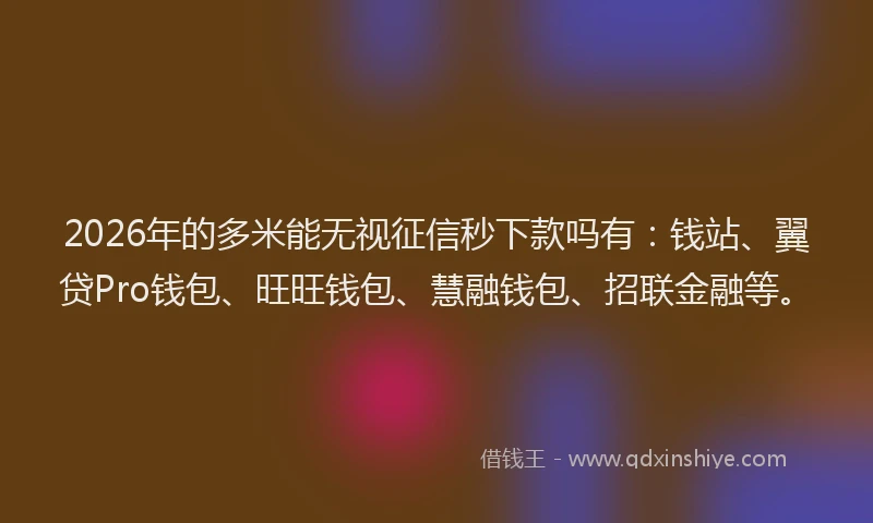 2026年的多米能无视征信秒下款吗有：钱站、翼贷Pro钱包、旺旺钱包、慧融钱包、招联金融等。