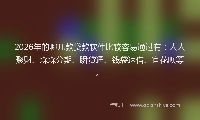 2026年的哪几款贷款软件比较容易通过有：人人聚财、森森分期、瞬贷通、钱袋速借、宜花呗等。