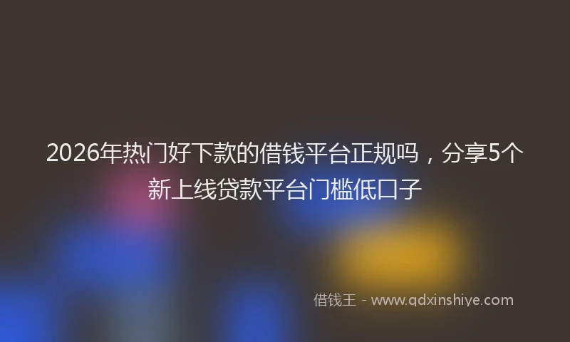 2026年热门好下款的借钱平台正规吗，分享5个新上线贷款平台门槛低口子
