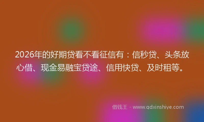2026年的好期贷看不看征信有:信秒贷、头条放心借、现金易融宝贷途、信用快贷、及时租等。