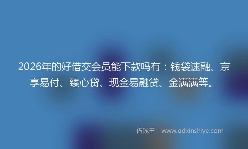 2026年的好借交会员能下款吗有：钱袋速融、京享易付、臻心贷、现金易融贷、金满满等。
