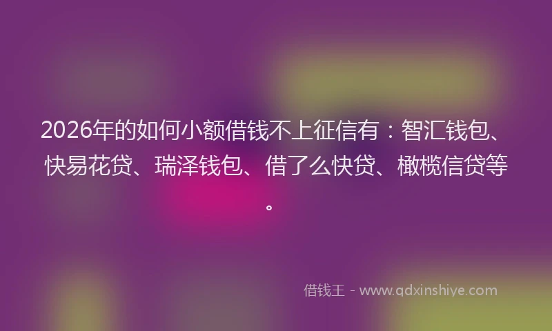 2026年的如何小额借钱不上征信有:智汇钱包、快易花贷、瑞泽钱包、借了么快贷、橄榄信贷等。