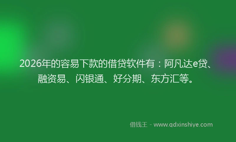 2026年的容易下款的借贷软件有：阿凡达e贷、融资易、闪银通、好分期、东方汇等。