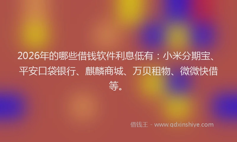 2026年的哪些借钱软件利息低有：小米分期宝、平安口袋银行、麒麟商城、万贝租物、微微快借等。