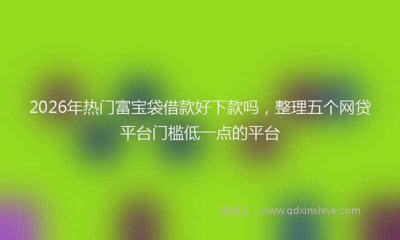 2026年热门富宝袋借款好下款吗，整理五个网贷平台门槛低一点的平台